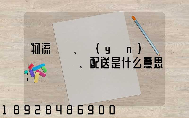 物流、運(yùn)輸、配送是什么意思